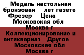 Медаль настольная бронзовая 50 лет газете “Фрезер“ › Цена ­ 350 - Московская обл., Москва г. Коллекционирование и антиквариат » Другое   . Московская обл.,Москва г.
